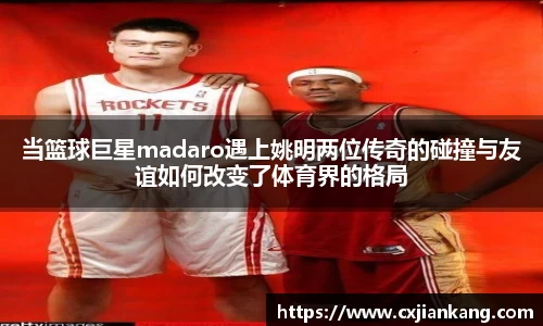 当篮球巨星madaro遇上姚明两位传奇的碰撞与友谊如何改变了体育界的格局