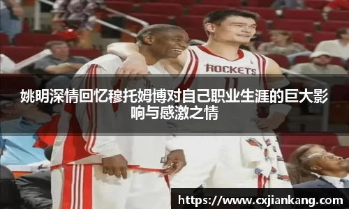 姚明深情回忆穆托姆博对自己职业生涯的巨大影响与感激之情