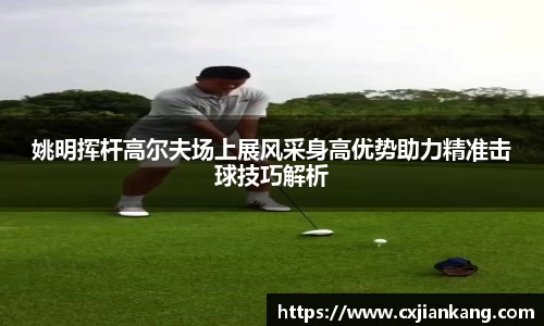姚明挥杆高尔夫场上展风采身高优势助力精准击球技巧解析