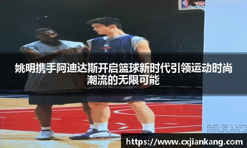 姚明携手阿迪达斯开启篮球新时代引领运动时尚潮流的无限可能
