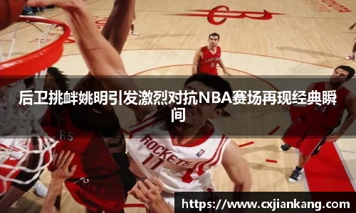 后卫挑衅姚明引发激烈对抗NBA赛场再现经典瞬间