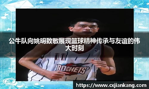 公牛队向姚明致敬展现篮球精神传承与友谊的伟大时刻