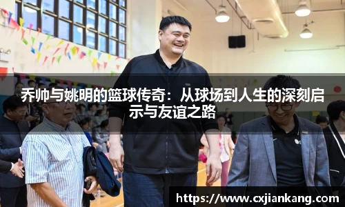 乔帅与姚明的篮球传奇：从球场到人生的深刻启示与友谊之路