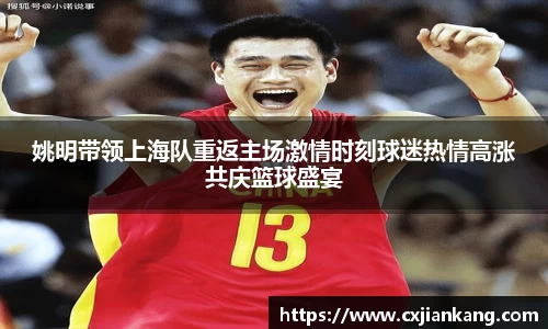 姚明带领上海队重返主场激情时刻球迷热情高涨共庆篮球盛宴