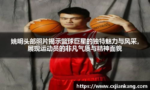 姚明头部照片揭示篮球巨星的独特魅力与风采，展现运动员的非凡气质与精神面貌