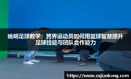 姚明足球教学：跨界运动员如何用篮球智慧提升足球技能与团队合作能力