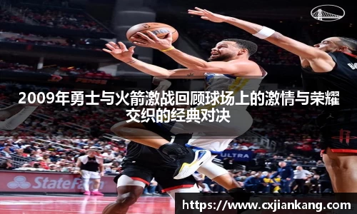 2009年勇士与火箭激战回顾球场上的激情与荣耀交织的经典对决